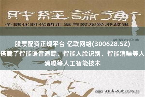 股票配资正规平台 亿联网络(300628.SZ)：部分产品搭载了智能语音追踪、智能人脸识别、智能消噪等人工智能技术