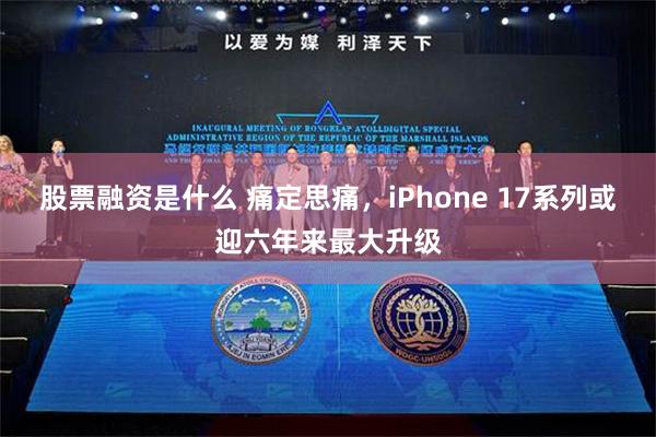 股票融资是什么 痛定思痛，iPhone 17系列或迎六年来最大升级