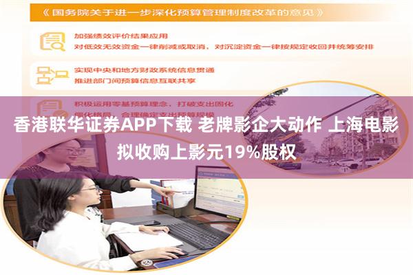 香港联华证券APP下载 老牌影企大动作 上海电影拟收购上影元19%股权