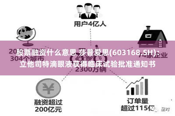 股票融资什么意思 莎普爱思(603168.SH)：立他司特滴眼液获得临床试验批准通知书