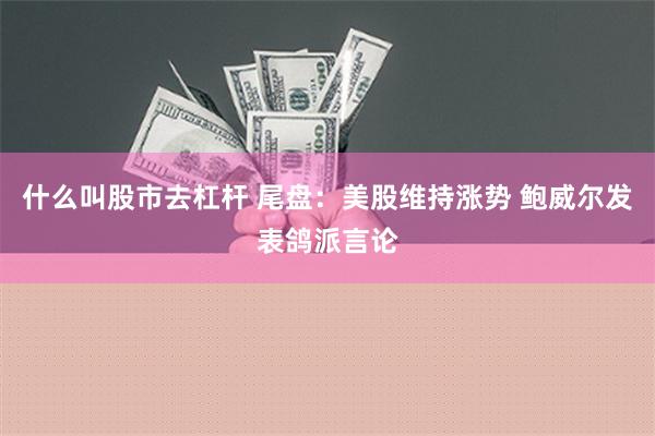 什么叫股市去杠杆 尾盘：美股维持涨势 鲍威尔发表鸽派言论