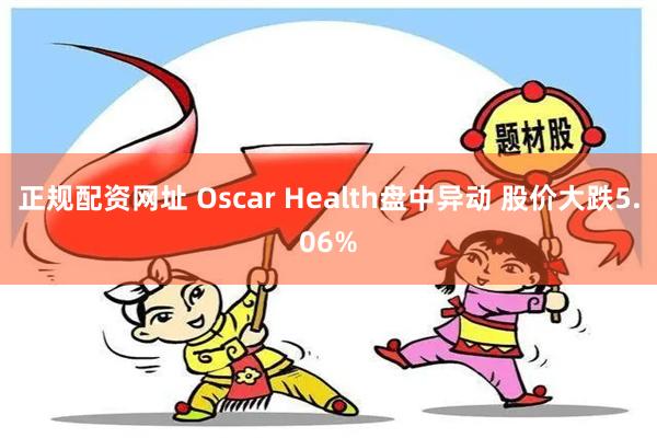 正规配资网址 Oscar Health盘中异动 股价大跌5.06%