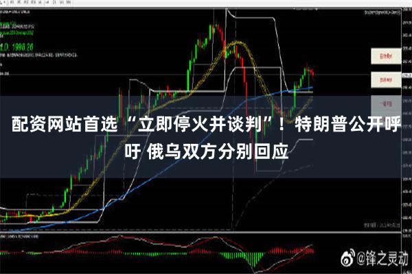 配资网站首选 “立即停火并谈判”！特朗普公开呼吁 俄乌双方分别回应