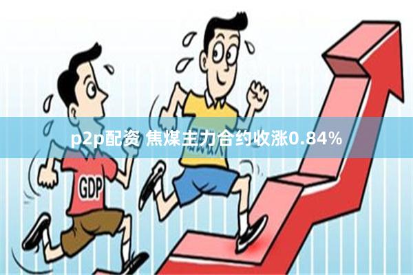 p2p配资 焦煤主力合约收涨0.84%