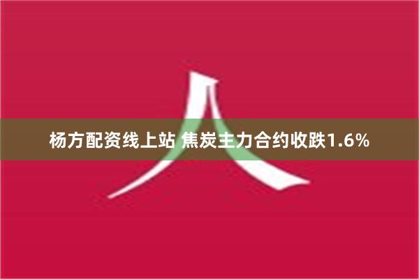 杨方配资线上站 焦炭主力合约收跌1.6%