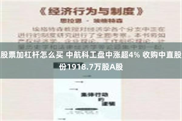 股票加杠杆怎么买 中航科工盘中涨超4% 收购中直股份1918.7万股A股