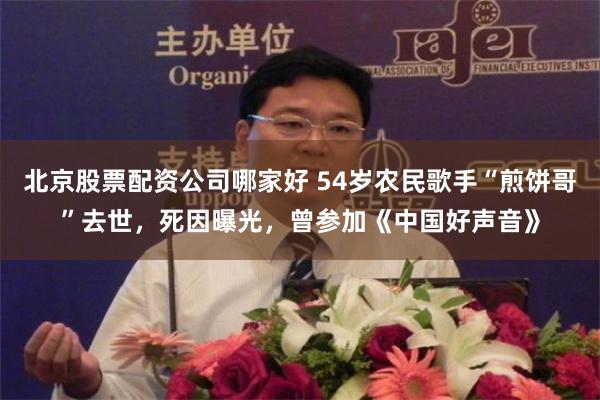 北京股票配资公司哪家好 54岁农民歌手“煎饼哥”去世，死因曝光，曾参加《中国好声音》