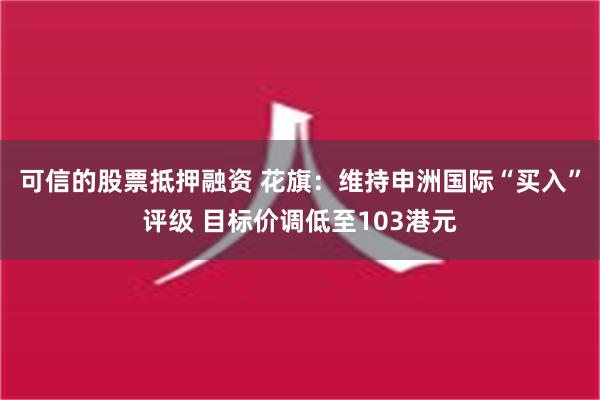 可信的股票抵押融资 花旗：维持申洲国际“买入”评级 目标价调低至103港元