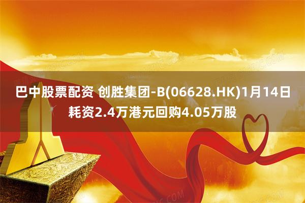 巴中股票配资 创胜集团-B(06628.HK)1月14日耗资2.4万港元回购4.05万股