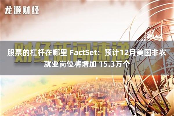 股票的杠杆在哪里 FactSet：预计12月美国非农就业岗位将增加 15.3万个