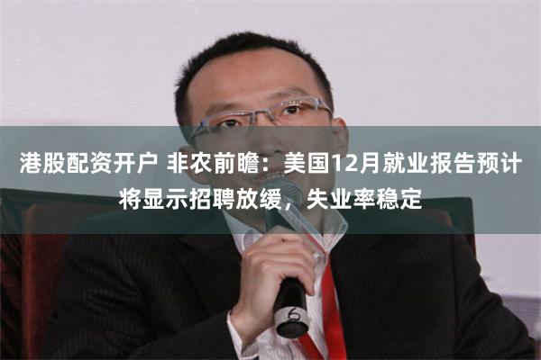 港股配资开户 非农前瞻：美国12月就业报告预计将显示招聘放缓，失业率稳定