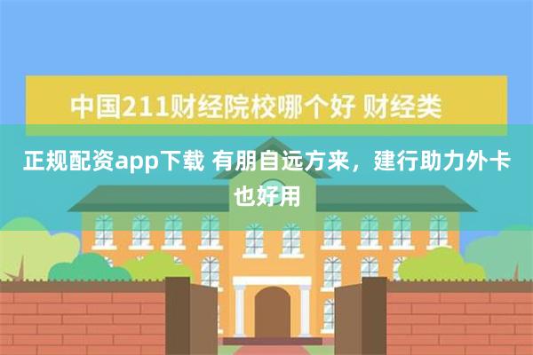 正规配资app下载 有朋自远方来，建行助力外卡也好用