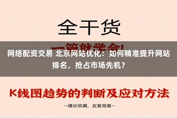 网络配资交易 北京网站优化：如何精准提升网站排名，抢占市场先机？