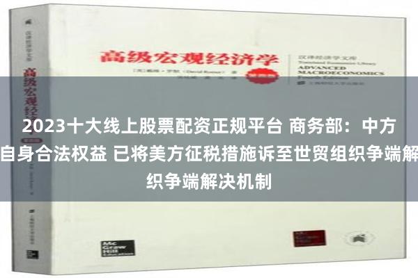 2023十大线上股票配资正规平台 商务部：中方为捍卫自身合法权益 已将美方征税措施诉至世贸组织争端解决机制