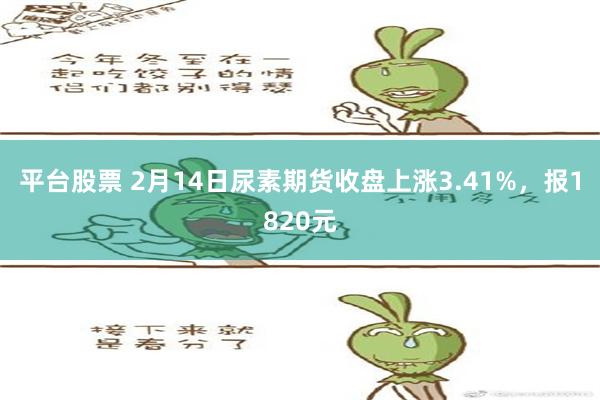 平台股票 2月14日尿素期货收盘上涨3.41%，报1820元