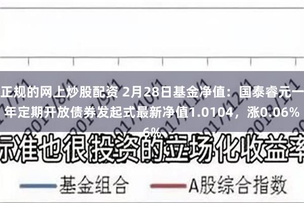 正规的网上炒股配资 2月28日基金净值：国泰睿元一年定期开放债券发起式最新净值1.0104，涨0.06%