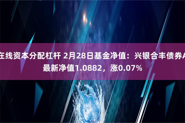 在线资本分配杠杆 2月28日基金净值：兴银合丰债券A最新净值1.0882，涨0.07%